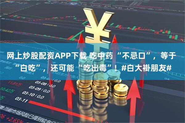 网上炒股配资APP下载 吃中药 “不忌口”,等于 “白吃”,还可能 “吃出毒”!#白大褂朋友#