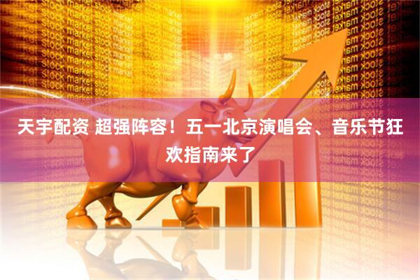天宇配资 超强阵容！五一北京演唱会、音乐节狂欢指南来了