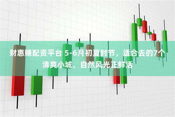 财惠赚配资平台 5-6月初夏时节，适合去的7个清爽小城，自然风光正鲜活